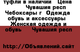 туфли в наличии › Цена ­ 1 000 - Чувашия респ., Чебоксары г. Одежда, обувь и аксессуары » Женская одежда и обувь   . Чувашия респ.